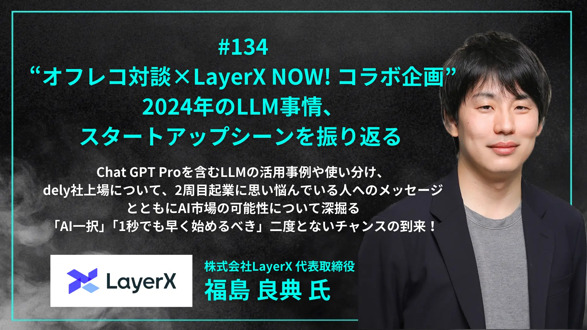 #134 “オフレコ対談×LayerX NOW! コラボ企画” 2024年のLLM事情、スタートアップシーンを振り返る - GPT Proの活用法、dely社上場、2周目起業を目指す人に向けたメッセージ「1秒でも早く始めるべき」 - 福島 良典氏（株式会社LayerX 代表取締役 CEO）を配信しましたの画像