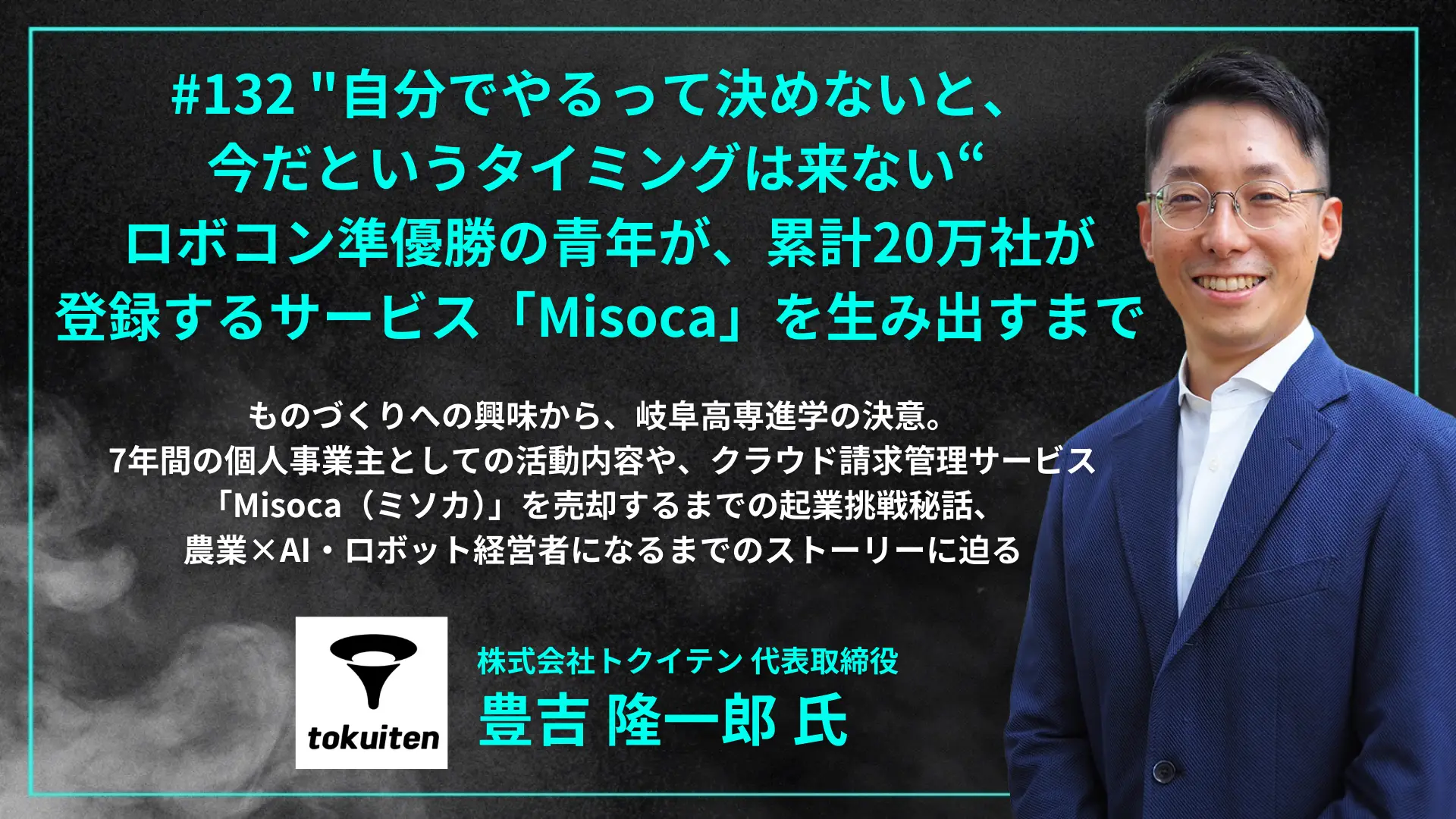 #132 "自分でやるって決めないと、今だというタイミングは来ない" ー ロボコン準優勝の青年が、7年間の個人事業主期間を経て、累計20万社が登録する日本で一番使われるサービス「Misoca」を生み出すまで - 豊吉 隆一郎氏（株式会社トクイテン 代表取締役）を配信しましたの画像