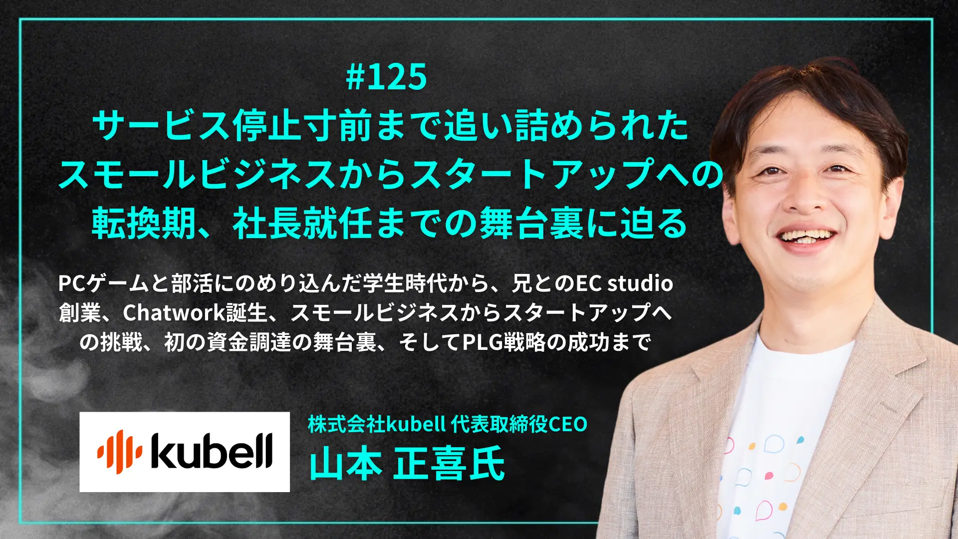 【毎週木曜日朝8時配信】#125 サービス停止寸前まで追い詰められたスモールビジネスからスタートアップへの転換期、社長就任までの舞台裏に迫る。PCゲームと部活にのめり込んだ学生時代から、兄とのEC studio創業、Chatwork誕生、初の資金調達の舞台裏、そしてPLG戦略の成功まで - 山本 正喜氏（株式会社kubell 代表取締役CEO）を配信しましたの画像