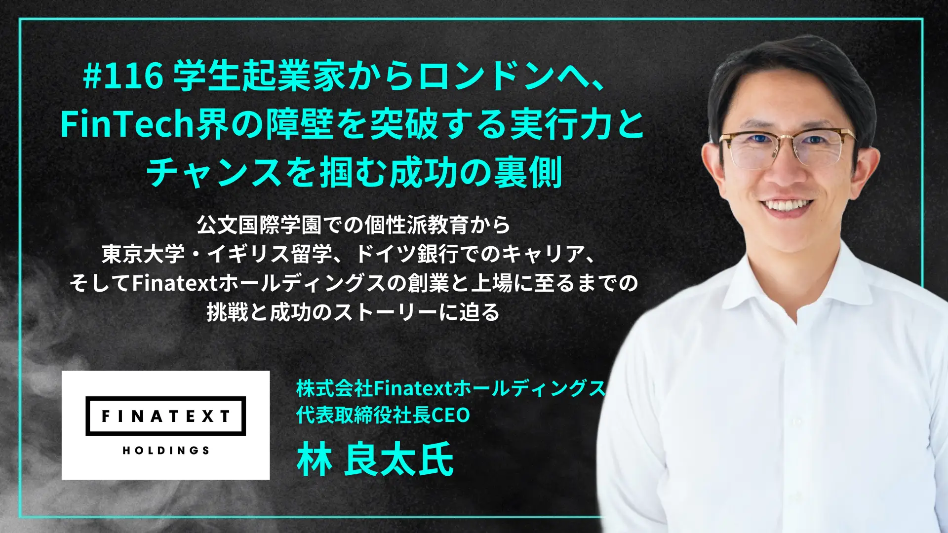 【毎週木曜日朝8時配信】#116 学生起業家からロンドンへ、FinTech界の障壁を突破する実行力とチャンスを掴む成功の裏側 - 林 良太氏（株式会社Finatextホールディングス 代表取締役社長CEO）を配信しましたの画像