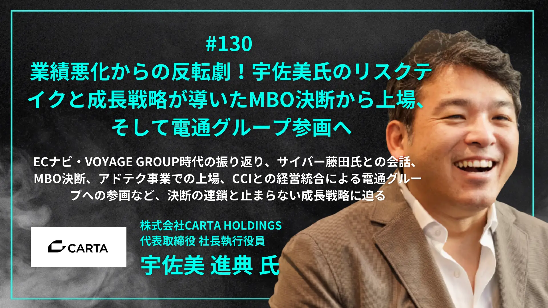 #130 業績悪化からの反転劇！宇佐美氏のリスクテイクと成長戦略が導いたMBO決断から上場、そして電通グループ参画へ- 宇佐美 進典氏（株式会社CARTA HOLDINGS  代表取締役 社長執行役員）を配信しましたの画像