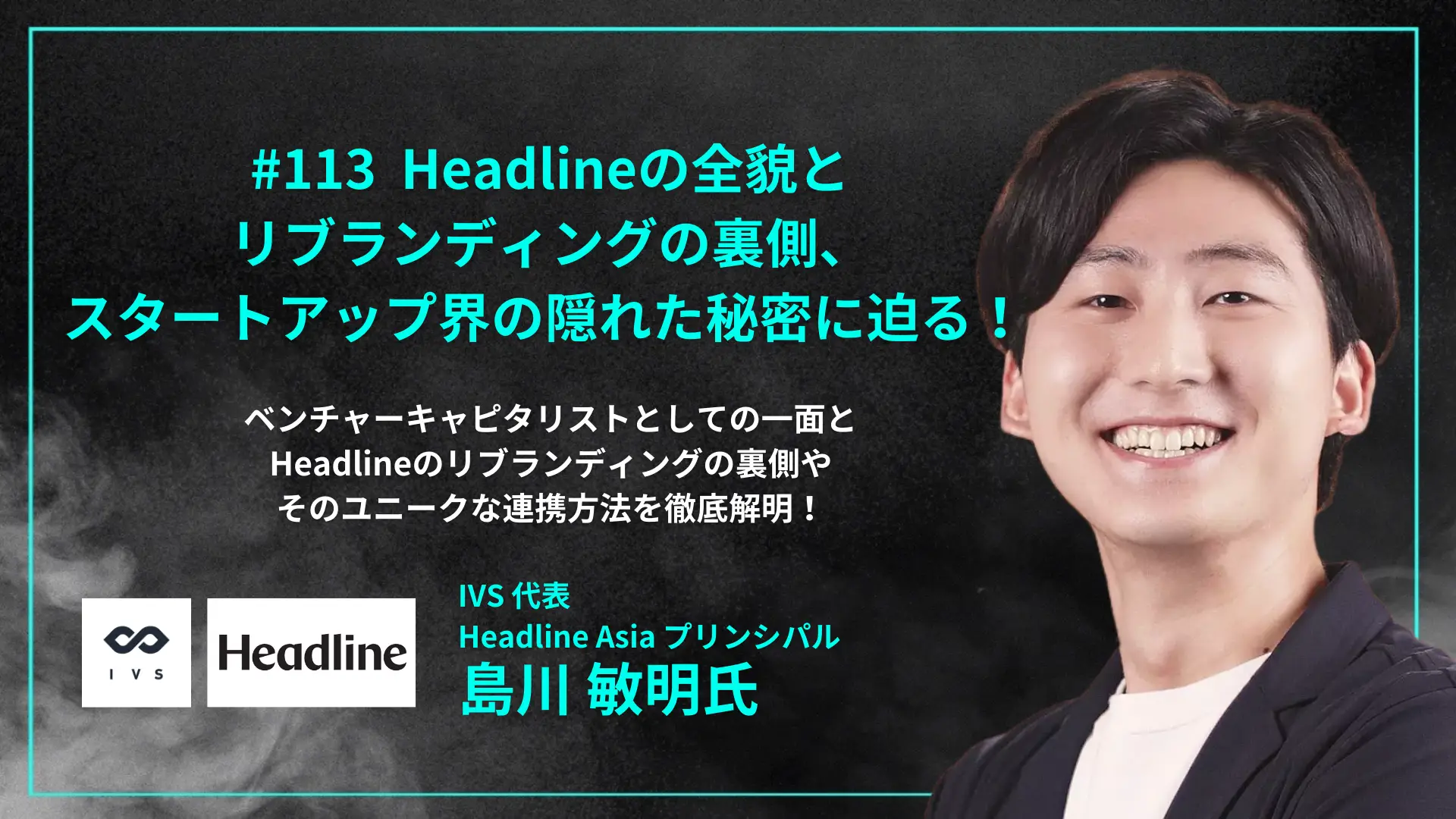 【毎週木曜日朝8時配信】#113 Headlineの全貌とリブランディングの裏側、スタートアップ界の隠れた秘密に迫る！ - 島川 敏明氏（IVS代表、Headline Asiaプリンシパル） を配信しましたの画像