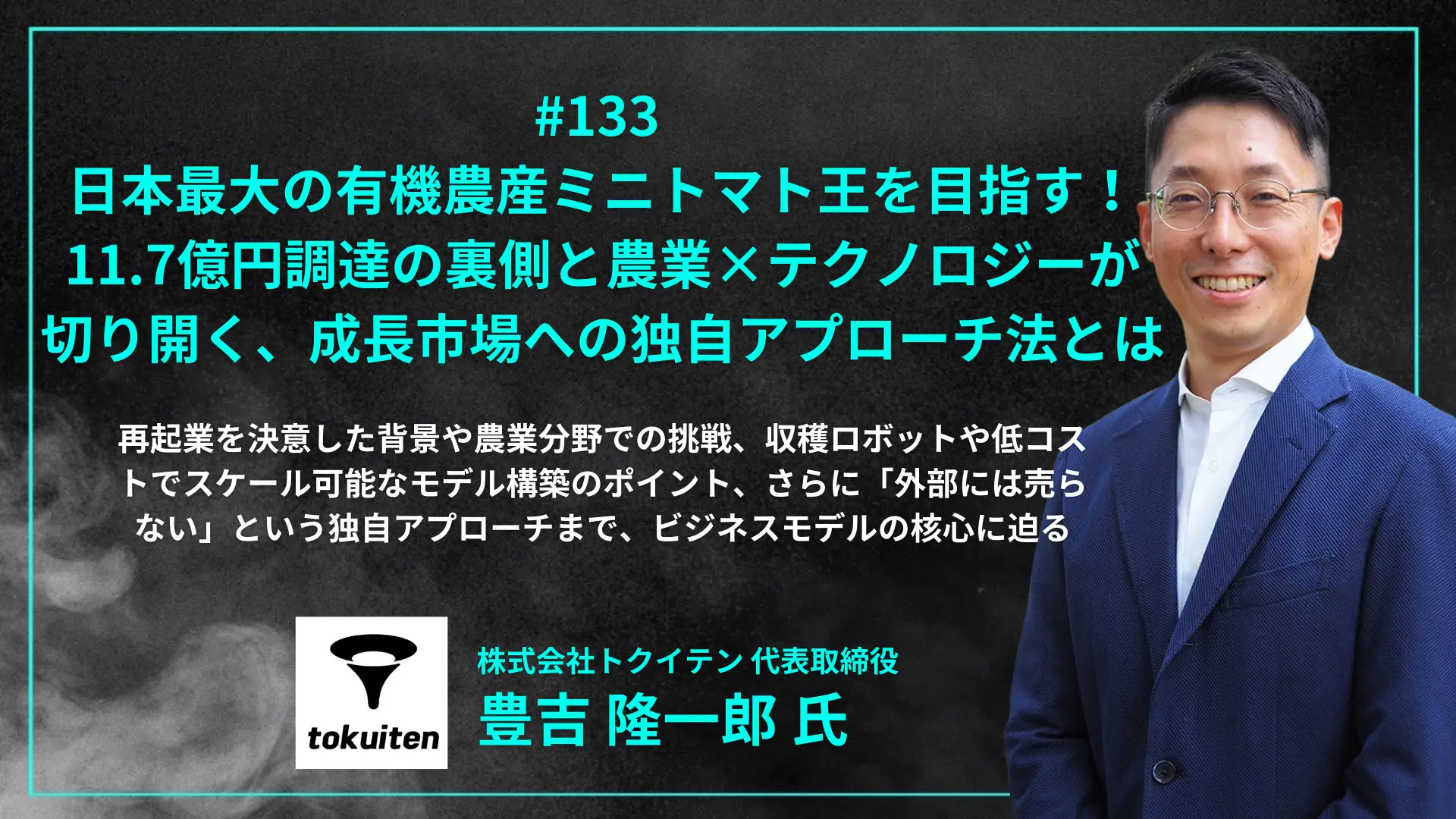 #133 日本最大の有機農産ミニトマト王を目指す！11.7億円調達の裏側と農業×テクノロジーが切り開く、成長市場への独自アプローチ法とは - 豊吉 隆一郎氏（株式会社トクイテン 代表取締役）を配信しましたの画像